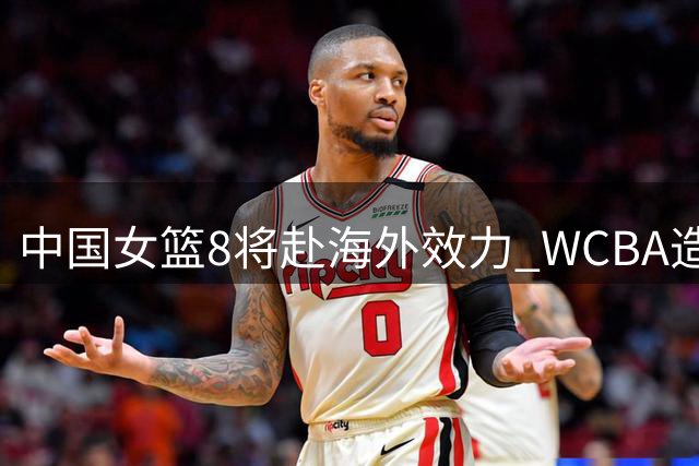 中国女篮8将赴海外效力 WCBA造血能力获国际认可