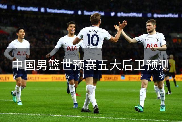 中国男篮世预赛五大后卫预测