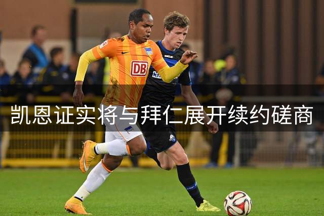 凯恩证实将与拜仁展开续约磋商