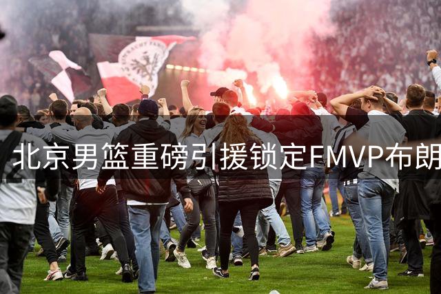 北京男篮重磅引援锁定FMVP布朗 时隔五年再续前缘