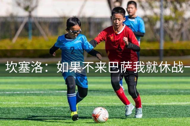 坎塞洛：如果不来巴萨我就休战一年，我一直都认同这家俱乐部