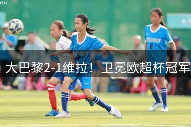大巴黎2-1维拉！卫冕欧超杯冠军 1.2亿天才传射 金球先生替补助攻
