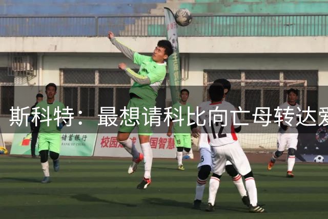 斯科特：最想请科比向亡母转达爱的拥抱