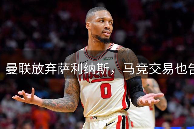 曼联放弃萨利纳斯，马竞交易也告吹