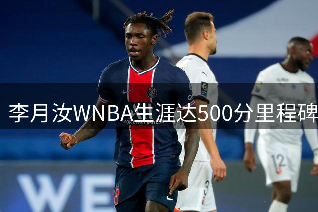李月汝WNBA生涯达500分里程碑 对阵风暴贡献6+3+1