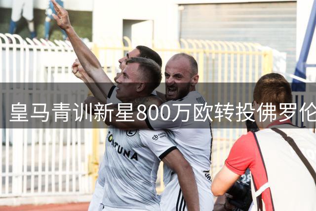 皇马青训新星800万欧转投佛罗伦萨，这笔转会暗藏玄机