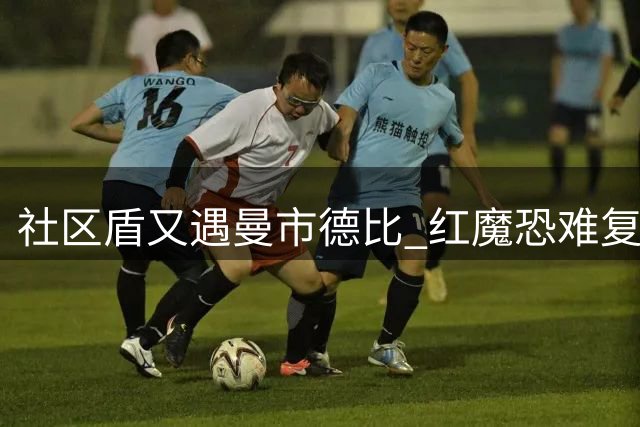社区盾又遇曼市德比 红魔恐难复刻足总杯奇迹
