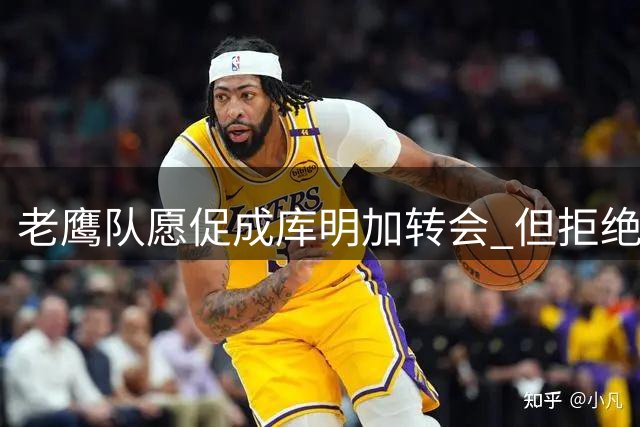 老鹰队愿促成库明加转会 但拒绝接收其他球员