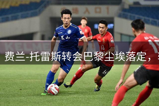 费兰-托雷斯转会巴黎尘埃落定，转会费达4850万欧元