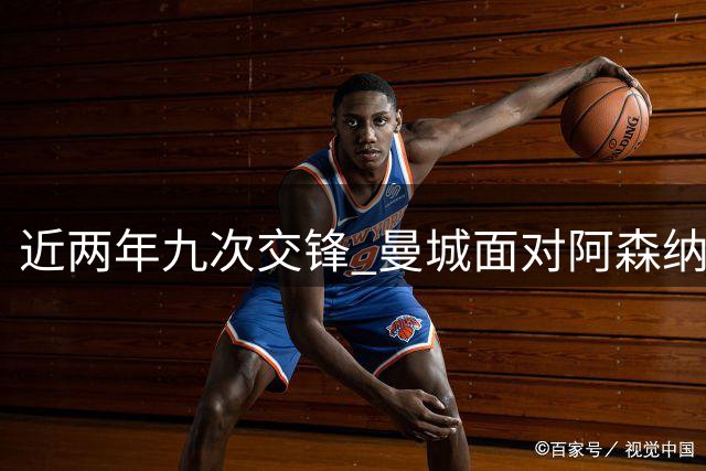 近两年九次交锋 曼城面对阿森纳仅两胜