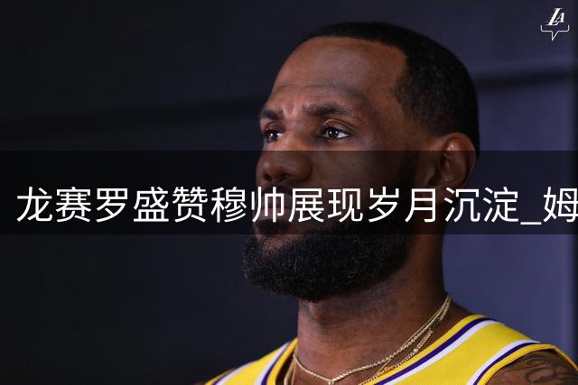 龙赛罗盛赞穆帅展现岁月沉淀 姆巴佩戴帽宣告王者归来