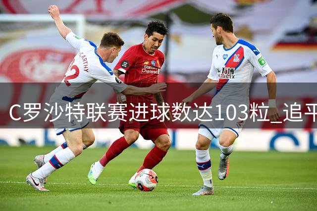 C罗沙特联赛进球数达103粒 追平队史纪录
