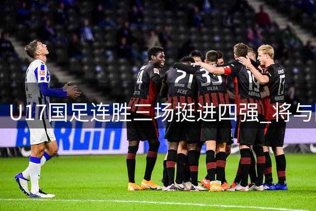U17国足连胜三场挺进四强 将与阿根廷豪门青训队交锋
